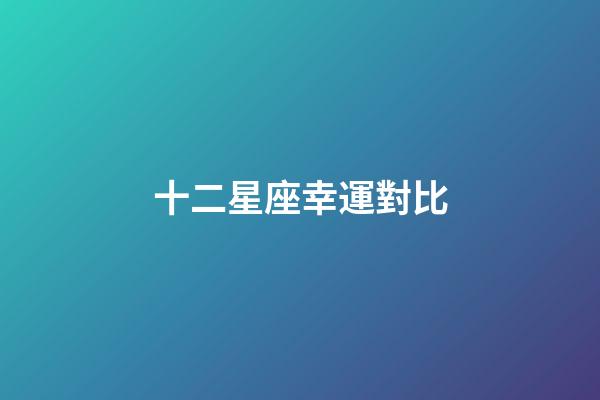 十二星座幸運對比-第1張-星座運勢-玄機派