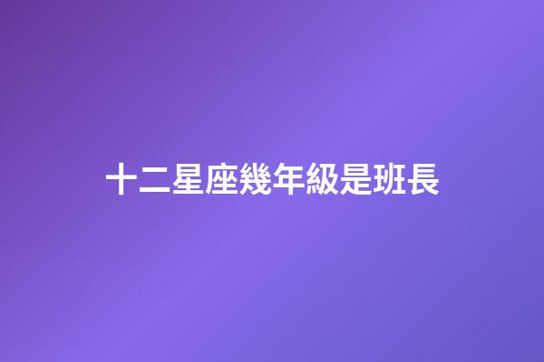 十二星座幾年級是班長-第1張-星座運勢-玄機派