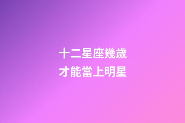 十二星座幾歲才能當上明星-第1張-星座運勢-玄機派
