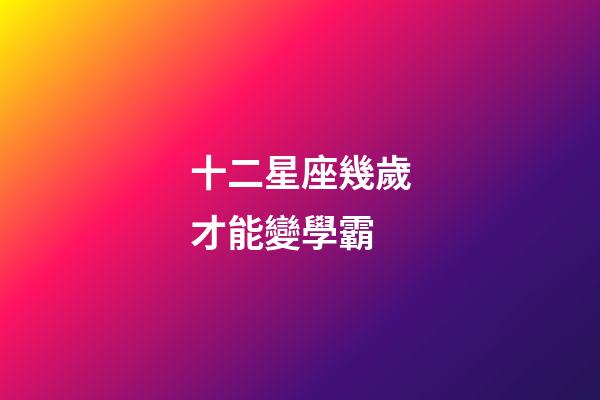 十二星座幾歲才能變學霸-第1張-星座運勢-玄機派