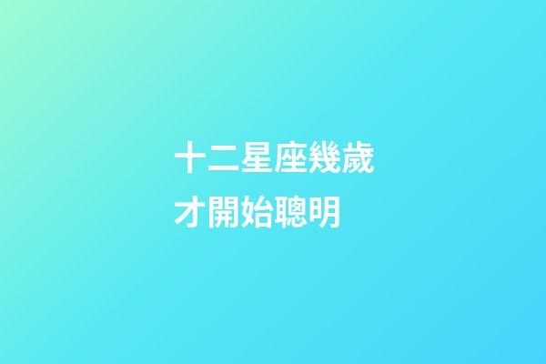 十二星座幾歲才開始聰明-第1張-星座運勢-玄機派