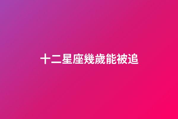 十二星座幾歲能被追-第1張-星座運勢-玄機派