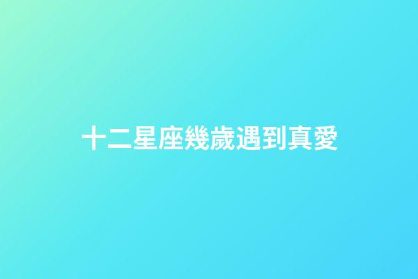 十二星座幾歲遇到真愛-第1張-星座運勢-玄機派