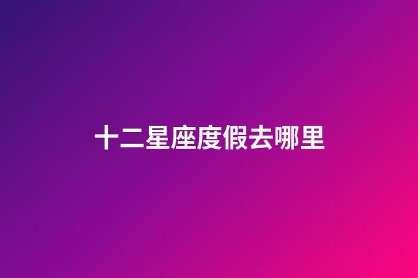 十二星座度假去哪里-第1張-星座運勢-玄機派