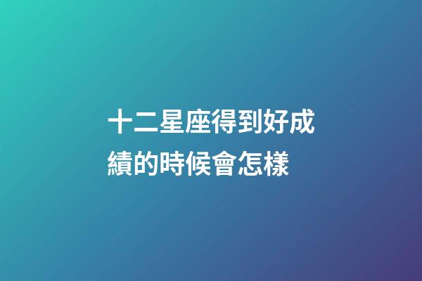 十二星座得到好成績的時候會怎樣-第1張-星座運勢-玄機派