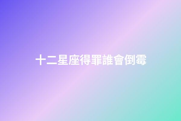 十二星座得罪誰會倒霉-第1張-星座運勢-玄機派