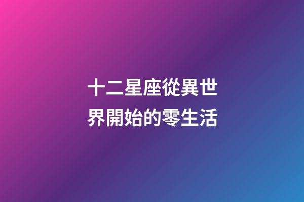 十二星座從異世界開始的零生活-第1張-星座運勢-玄機派