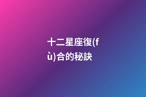 十二星座復(fù)合的秘訣-第1張-星座運(yùn)勢(shì)-玄機(jī)派