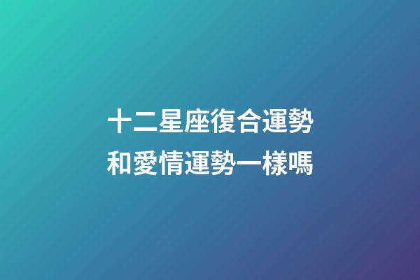 十二星座復合運勢和愛情運勢一樣嗎-第1張-星座運勢-玄機派