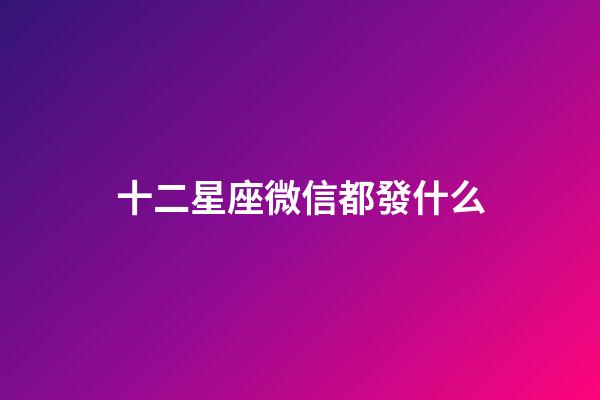 十二星座微信都發什么-第1張-星座運勢-玄機派