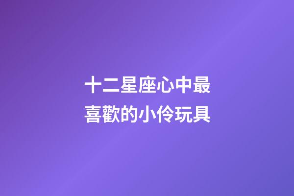十二星座心中最喜歡的小伶玩具-第1張-星座運勢-玄機派