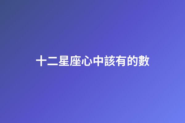 十二星座心中該有的數-第1張-星座運勢-玄機派