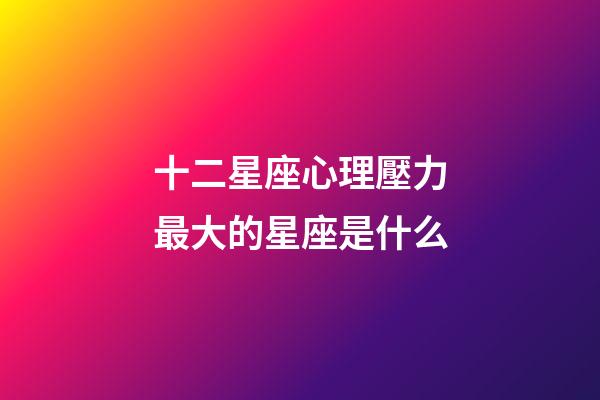 十二星座心理壓力最大的星座是什么-第1張-星座運勢-玄機派