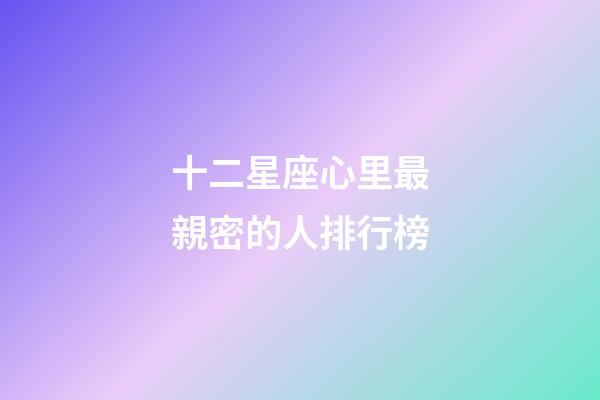 十二星座心里最親密的人排行榜-第1張-星座運勢-玄機派