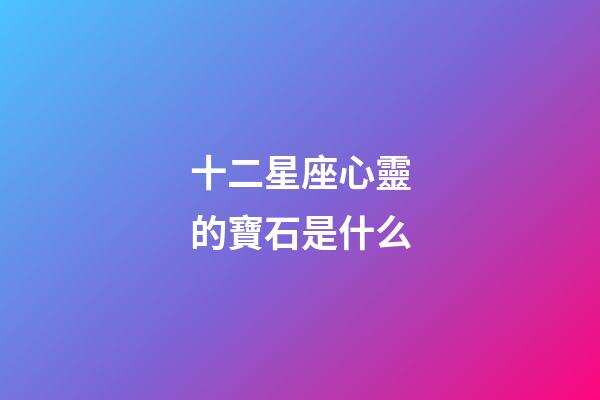 十二星座心靈的寶石是什么-第1張-星座運勢-玄機派