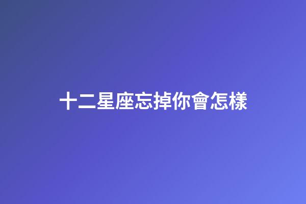 十二星座忘掉你會怎樣-第1張-星座運勢-玄機派