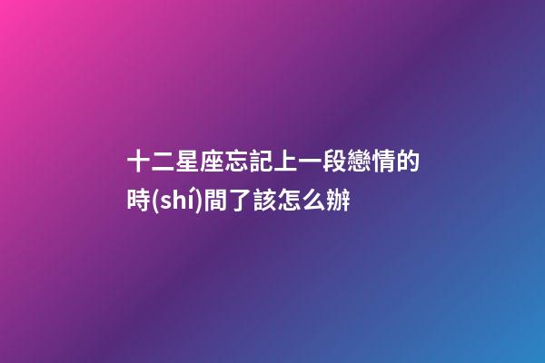 十二星座忘記上一段戀情的時(shí)間了該怎么辦-第1張-星座運(yùn)勢(shì)-玄機(jī)派