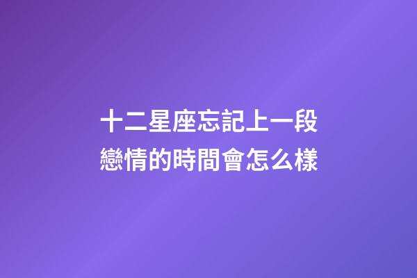 十二星座忘記上一段戀情的時間會怎么樣-第1張-星座運勢-玄機派