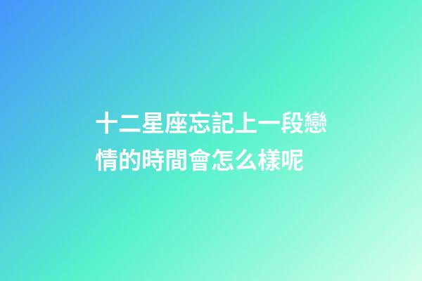 十二星座忘記上一段戀情的時間會怎么樣呢-第1張-星座運勢-玄機派