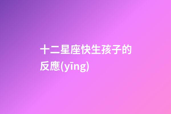 十二星座快生孩子的反應(yīng)-第1張-星座運勢-玄機派