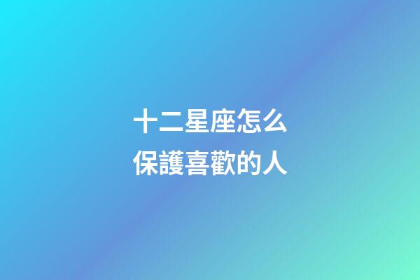 十二星座怎么保護喜歡的人-第1張-星座運勢-玄機派