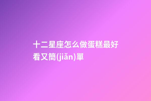 十二星座怎么做蛋糕最好看又簡(jiǎn)單-第1張-星座運(yùn)勢(shì)-玄機(jī)派