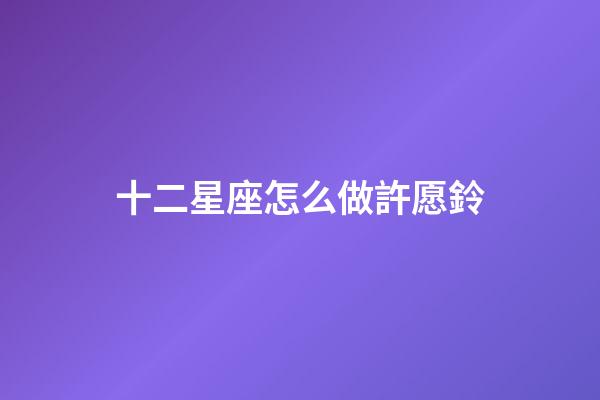 十二星座怎么做許愿鈴-第1張-星座運勢-玄機派