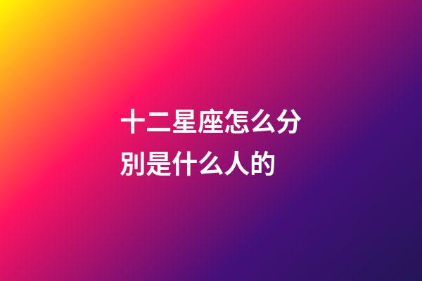 十二星座怎么分別是什么人的-第1張-星座運勢-玄機派