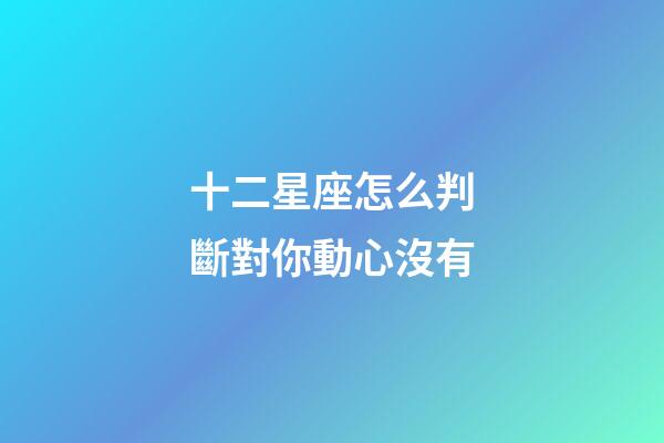 十二星座怎么判斷對你動心沒有-第1張-星座運勢-玄機派