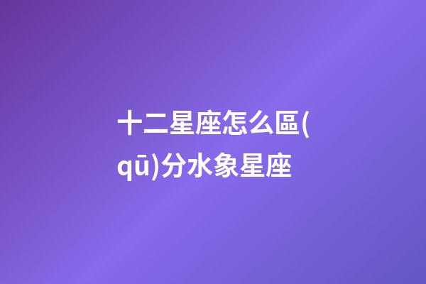十二星座怎么區(qū)分水象星座-第1張-星座運勢-玄機派