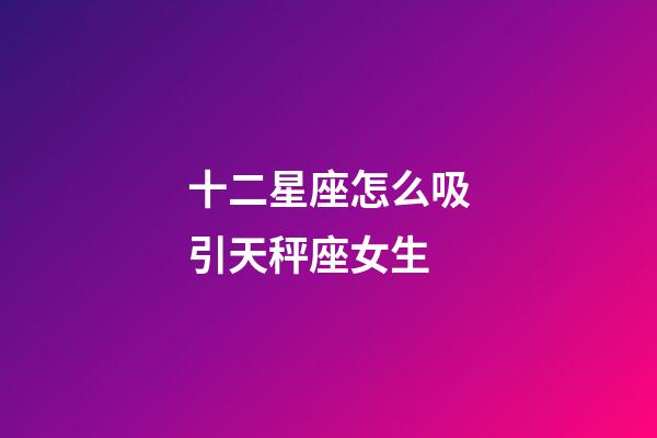 十二星座怎么吸引天秤座女生-第1張-星座運勢-玄機派