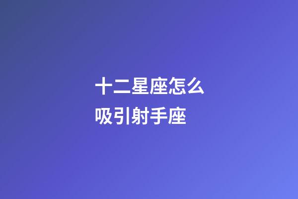 十二星座怎么吸引射手座-第1張-星座運勢-玄機派