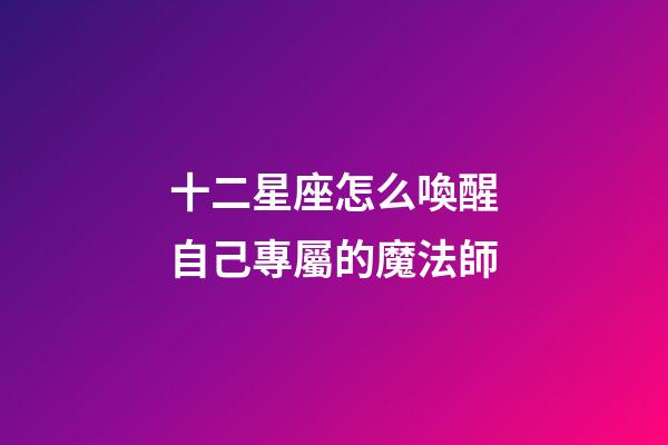 十二星座怎么喚醒自己專屬的魔法師