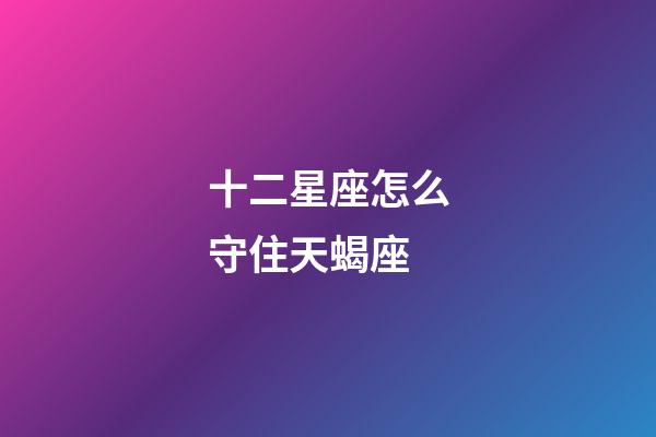 十二星座怎么守住天蝎座-第1張-星座運勢-玄機派
