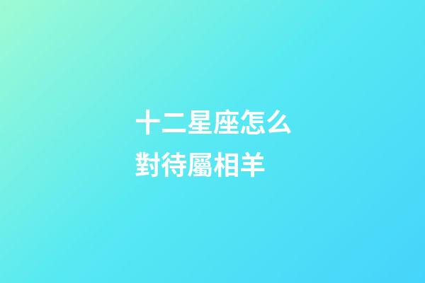十二星座怎么對待屬相羊-第1張-星座運勢-玄機派