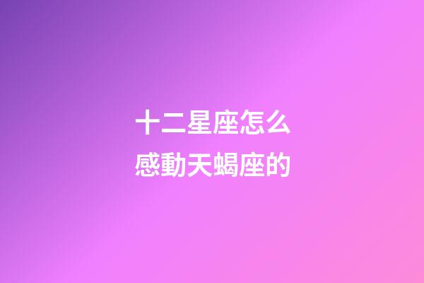 十二星座怎么感動天蝎座的-第1張-星座運(yùn)勢-玄機(jī)派