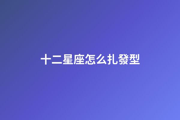 十二星座怎么扎發型-第1張-星座運勢-玄機派