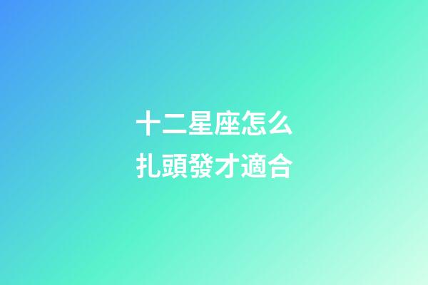 十二星座怎么扎頭發才適合-第1張-星座運勢-玄機派