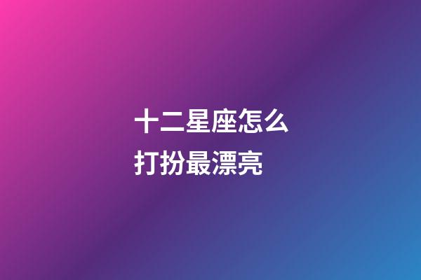 十二星座怎么打扮最漂亮-第1張-星座運勢-玄機派