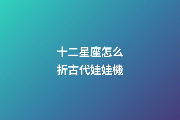 十二星座怎么折古代娃娃機-第1張-星座運勢-玄機派