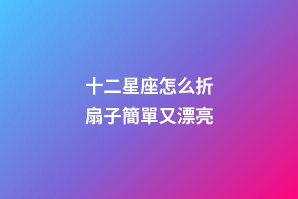 十二星座怎么折扇子簡單又漂亮-第1張-星座運勢-玄機派