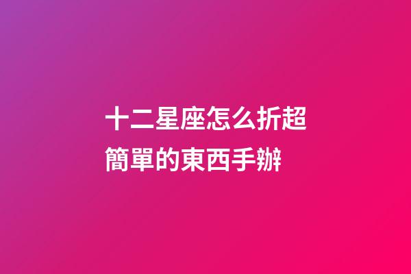 十二星座怎么折超簡單的東西手辦-第1張-星座運勢-玄機派