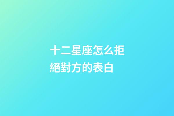 十二星座怎么拒絕對方的表白-第1張-星座運勢-玄機派