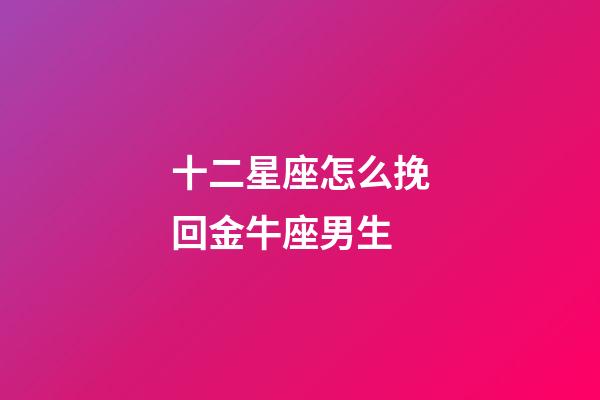 十二星座怎么挽回金牛座男生-第1張-星座運勢-玄機派