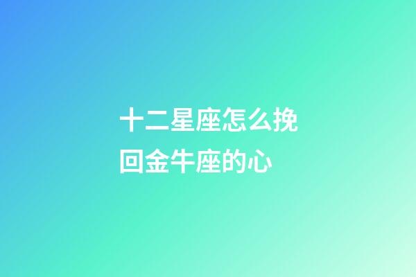 十二星座怎么挽回金牛座的心-第1張-星座運勢-玄機派