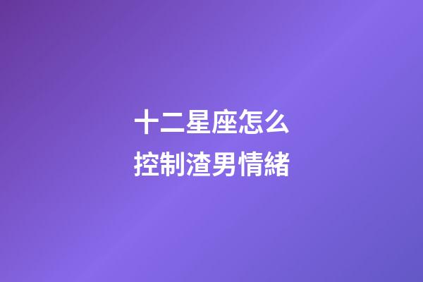 十二星座怎么控制渣男情緒-第1張-星座運勢-玄機派