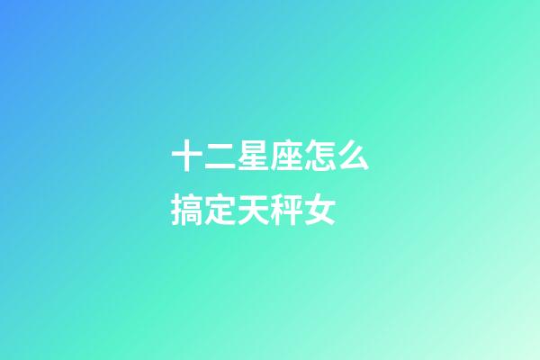 十二星座怎么搞定天秤女-第1張-星座運(yùn)勢(shì)-玄機(jī)派
