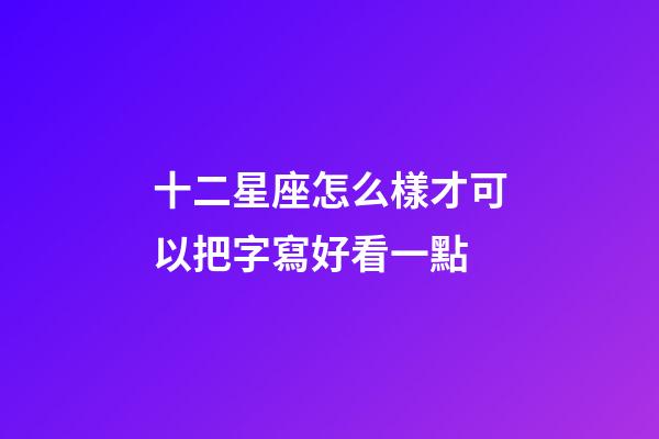 十二星座怎么樣才可以把字寫好看一點-第1張-星座運勢-玄機派