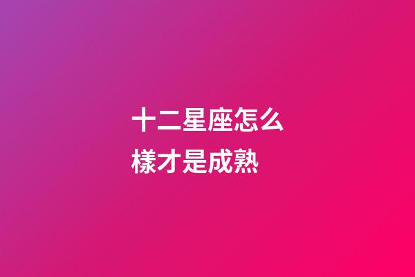 十二星座怎么樣才是成熟-第1張-星座運勢-玄機派