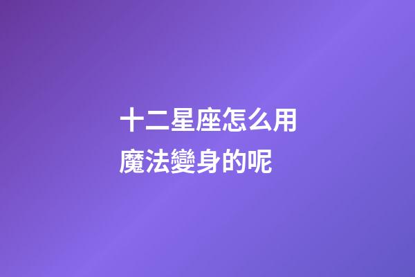 十二星座怎么用魔法變身的呢-第1張-星座運勢-玄機派